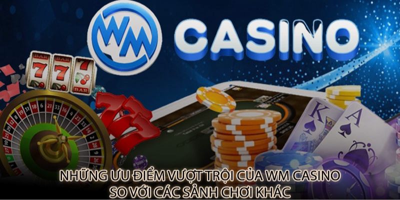 3 ưu điểm vượt trội của WM Casino